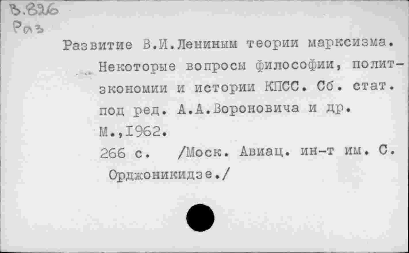 ﻿ъ.еаь
Развитие В.И.Лениным теории марксизма.
Некоторые вопросы философии, политэкономии и истории КПСС. Сб. стат, под ред. А.А.Вороновича и др.
М.,1962.
266 с. /Моск. Авиац. ин-т им. С.
Орджоникидзе./